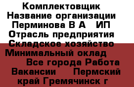 Комплектовщик › Название организации ­ Перминова В.А., ИП › Отрасль предприятия ­ Складское хозяйство › Минимальный оклад ­ 30 000 - Все города Работа » Вакансии   . Пермский край,Гремячинск г.